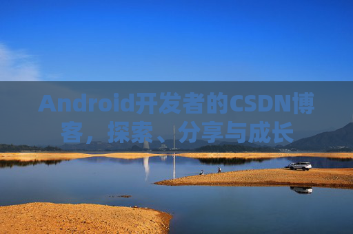 Android开发者的CSDN博客,探索、分享与成长